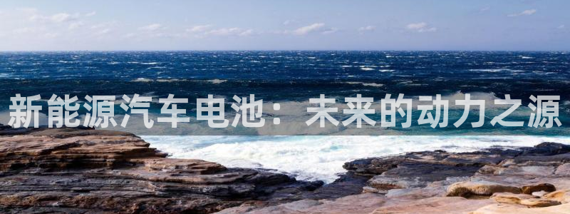 新宝gg棋牌：新能源汽车电池：未来的动力