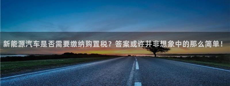 认准新宝gg：新能源汽车是否需要缴纳购置