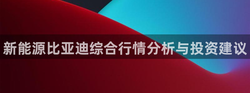 新宝gg打发：新能源比亚迪综合行情分析与
