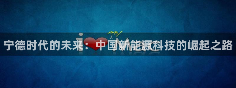 新宝gg金砖彩票:宁德时代的未来:中国新能源科技的崛起之路