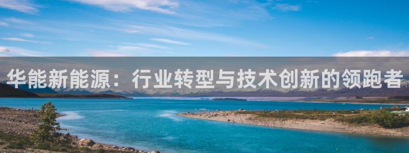新宝gg时时彩:华能新能源:行业转型与技术创新的领跑者