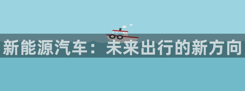 新宝gg 登录:新能源汽车:未来出行的新方向