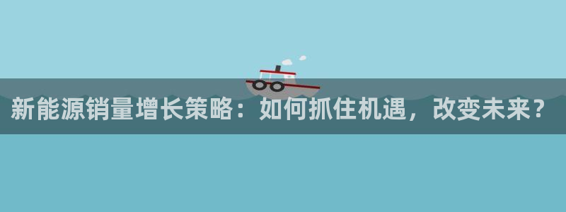 新宝gg官方注册找上级：新能源销量增长策